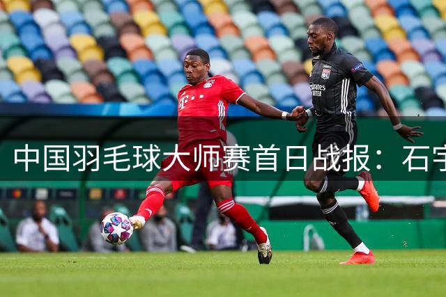 中国羽毛球大师赛首日战报：石宇奇出局 韩千禧晋级